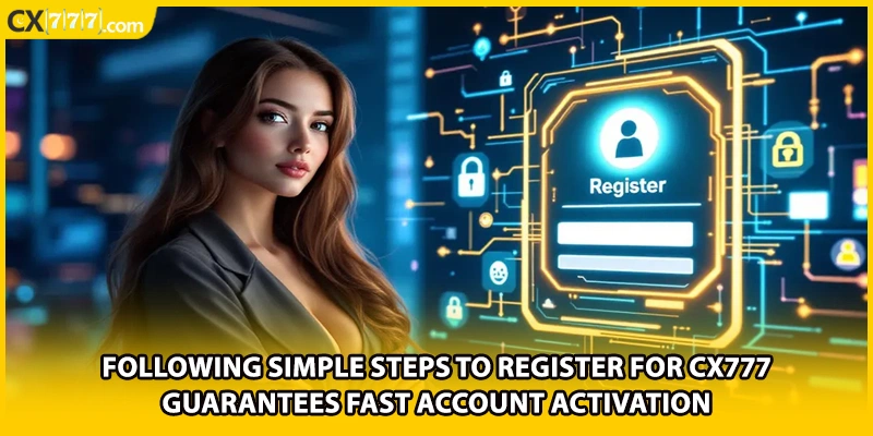 Following simple steps to register for CX777 guarantees fast account activation